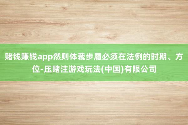 赌钱赚钱app然则体裁步履必须在法例的时期、方位-压赌注游戏玩法(中国)有限公司