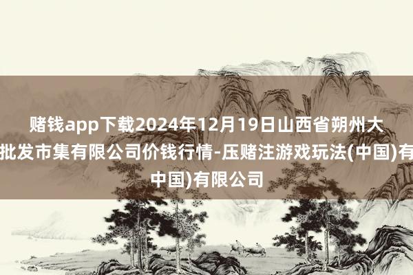 赌钱app下载2024年12月19日山西省朔州大运果菜批发市集有限公司价钱行情-压赌注游戏玩法(中国)有限公司