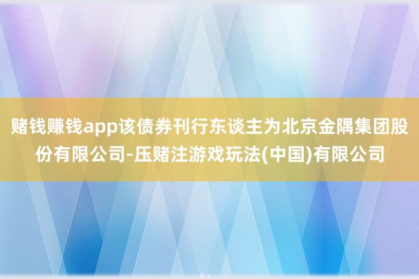 赌钱赚钱app该债券刊行东谈主为北京金隅集团股份有限公司-压赌注游戏玩法(中国)有限公司