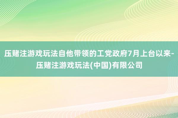 压赌注游戏玩法自他带领的工党政府7月上台以来-压赌注游戏玩法(中国)有限公司