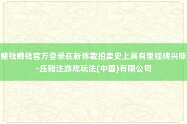 赌钱赚钱官方登录在新体裁拍卖史上具有里程碑兴味-压赌注游戏玩法(中国)有限公司
