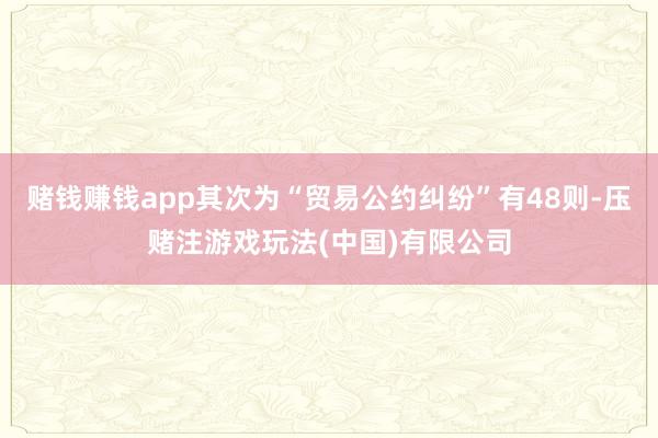 赌钱赚钱app其次为“贸易公约纠纷”有48则-压赌注游戏玩法(中国)有限公司