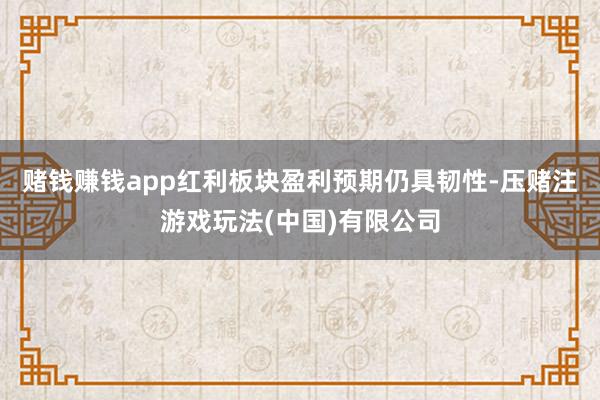 赌钱赚钱app红利板块盈利预期仍具韧性-压赌注游戏玩法(中国)有限公司