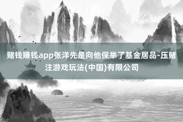 赌钱赚钱app张洋先是向他保举了基金居品-压赌注游戏玩法(中国)有限公司