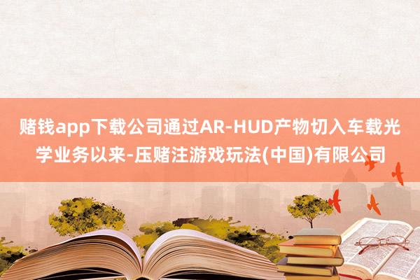 赌钱app下载公司通过AR-HUD产物切入车载光学业务以来-压赌注游戏玩法(中国)有限公司
