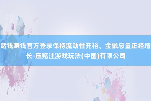 赌钱赚钱官方登录保持流动性充裕、金融总量正经增长-压赌注游戏玩法(中国)有限公司