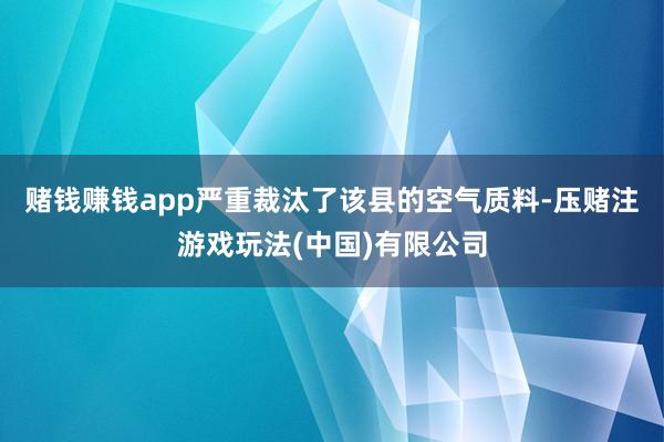 赌钱赚钱app严重裁汰了该县的空气质料-压赌注游戏玩法(中国)有限公司