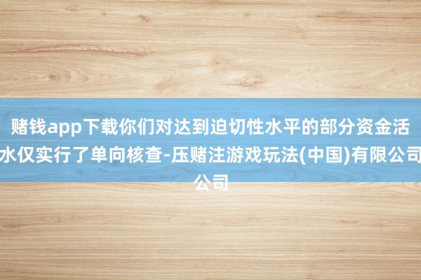 赌钱app下载你们对达到迫切性水平的部分资金活水仅实行了单向核查-压赌注游戏玩法(中国)有限公司