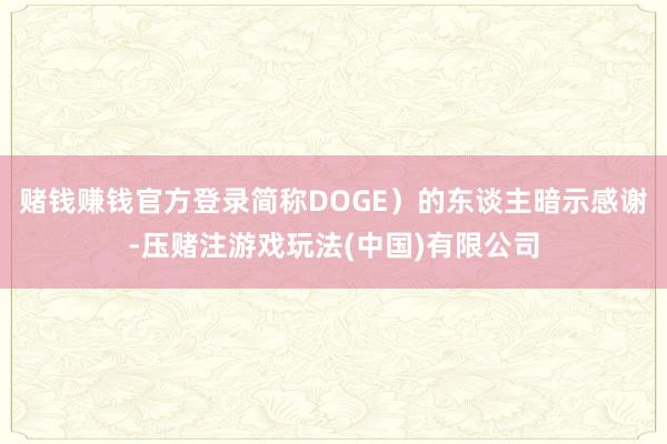 赌钱赚钱官方登录简称DOGE）的东谈主暗示感谢-压赌注游戏玩法(中国)有限公司