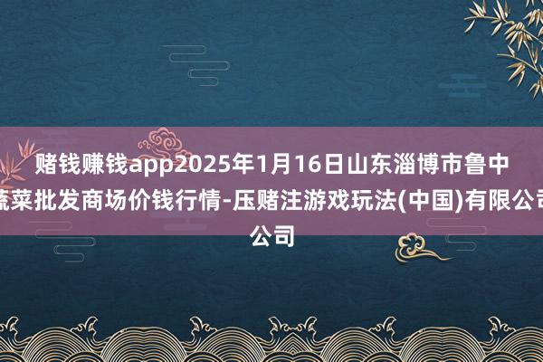 赌钱赚钱app2025年1月16日山东淄博市鲁中蔬菜批发商场价钱行情-压赌注游戏玩法(中国)有限公司