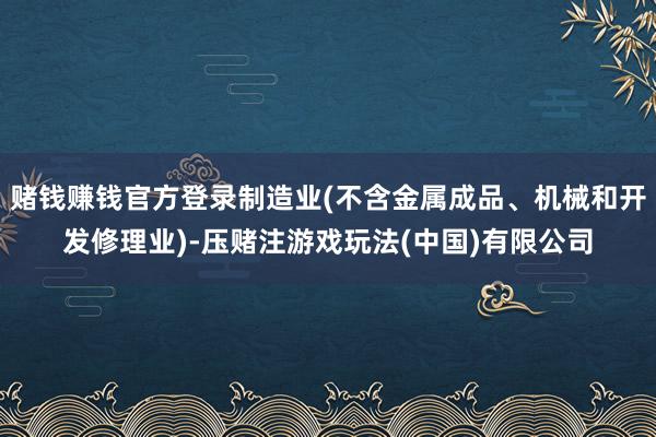 赌钱赚钱官方登录制造业(不含金属成品、机械和开发修理业)-压赌注游戏玩法(中国)有限公司