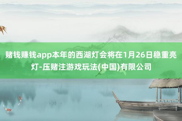 赌钱赚钱app本年的西湖灯会将在1月26日稳重亮灯-压赌注游戏玩法(中国)有限公司