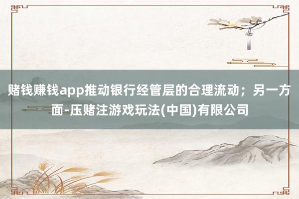 赌钱赚钱app推动银行经管层的合理流动;另一方面-压赌注游戏玩法(中国)有限公司