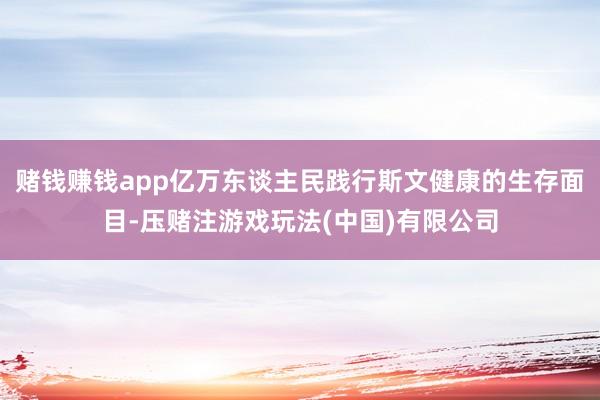 赌钱赚钱app亿万东谈主民践行斯文健康的生存面目-压赌注游戏玩法(中国)有限公司