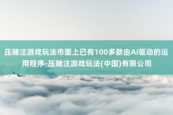 压赌注游戏玩法市面上已有100多款由AI驱动的运用程序-压赌注游戏玩法(中国)有限公司