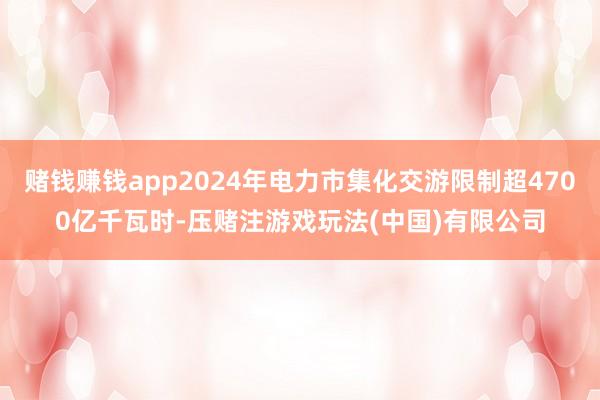 赌钱赚钱app2024年电力市集化交游限制超4700亿千瓦时-压赌注游戏玩法(中国)有限公司