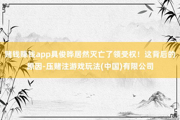 赌钱赚钱app具俊晔居然灭亡了领受权！这背后的原因-压赌注游戏玩法(中国)有限公司