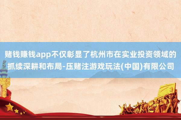 赌钱赚钱app不仅彰显了杭州市在实业投资领域的抓续深耕和布局-压赌注游戏玩法(中国)有限公司