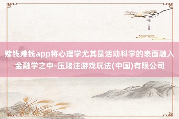 赌钱赚钱app将心理学尤其是活动科学的表面融入金融学之中-压赌注游戏玩法(中国)有限公司