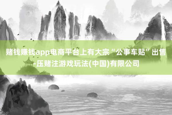 赌钱赚钱app电商平台上有大宗“公事车贴”出售-压赌注游戏玩法(中国)有限公司
