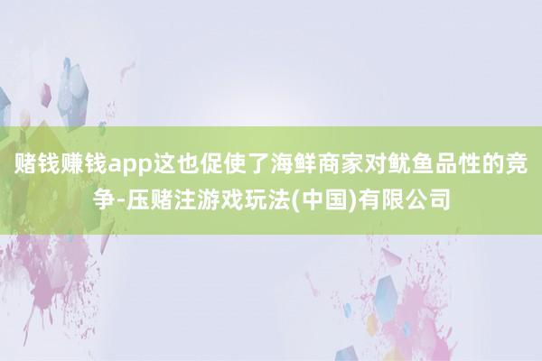 赌钱赚钱app这也促使了海鲜商家对鱿鱼品性的竞争-压赌注游戏玩法(中国)有限公司