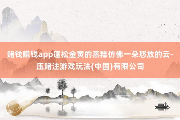 赌钱赚钱app蓬松金黄的蒸糕仿佛一朵怒放的云-压赌注游戏玩法(中国)有限公司