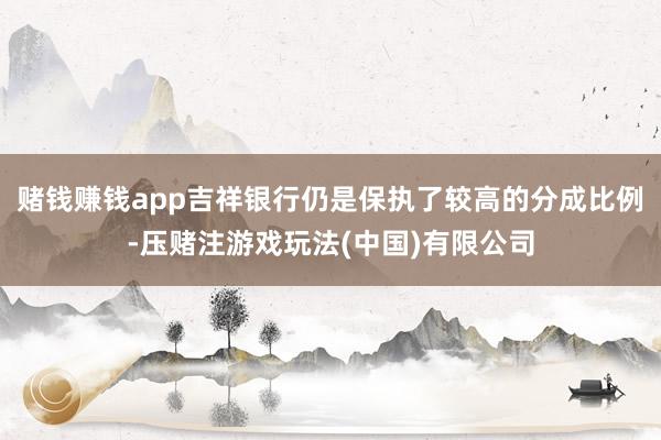赌钱赚钱app吉祥银行仍是保执了较高的分成比例-压赌注游戏玩法(中国)有限公司
