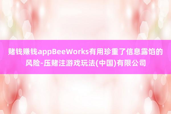 赌钱赚钱appBeeWorks有用珍重了信息露馅的风险-压赌注游戏玩法(中国)有限公司