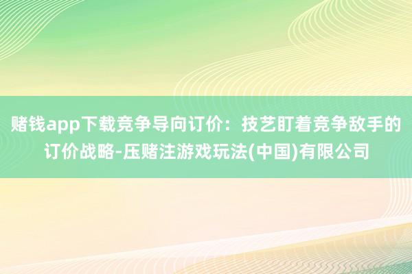 赌钱app下载竞争导向订价：技艺盯着竞争敌手的订价战略-压赌注游戏玩法(中国)有限公司