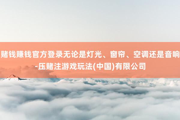 赌钱赚钱官方登录无论是灯光、窗帘、空调还是音响-压赌注游戏玩法(中国)有限公司