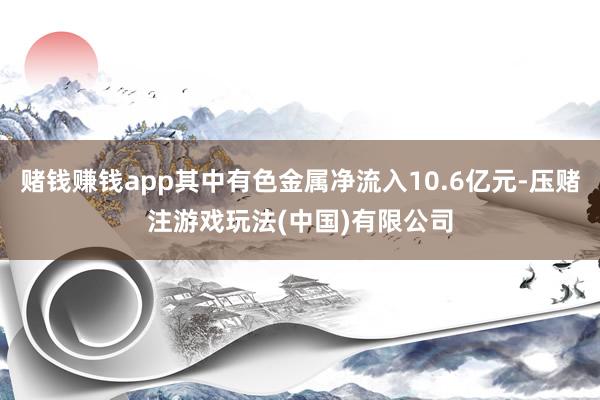 赌钱赚钱app其中有色金属净流入10.6亿元-压赌注游戏玩法(中国)有限公司