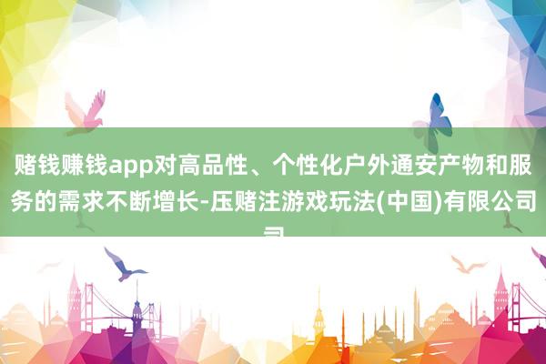 赌钱赚钱app对高品性、个性化户外通安产物和服务的需求不断增长-压赌注游戏玩法(中国)有限公司