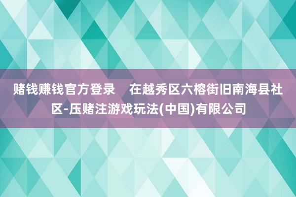 赌钱赚钱官方登录    在越秀区六榕街旧南海县社区-压赌注游戏玩法(中国)有限公司