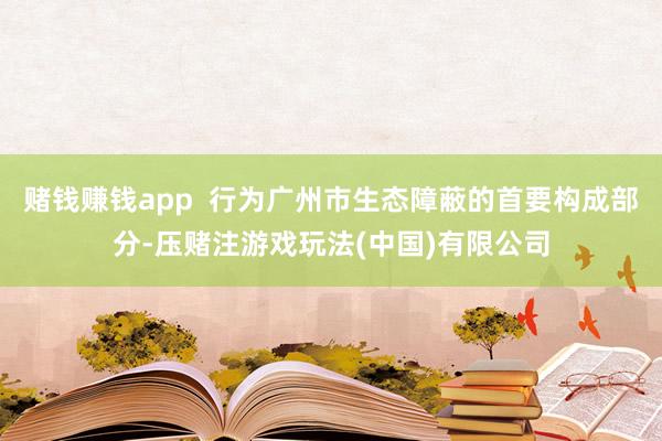 赌钱赚钱app  行为广州市生态障蔽的首要构成部分-压赌注游戏玩法(中国)有限公司