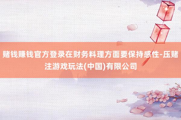 赌钱赚钱官方登录在财务料理方面要保持感性-压赌注游戏玩法(中国)有限公司