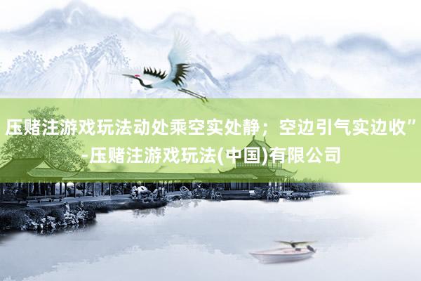 压赌注游戏玩法动处乘空实处静；空边引气实边收”-压赌注游戏玩法(中国)有限公司