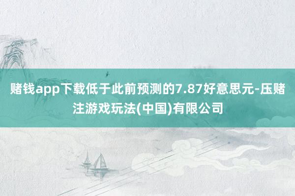 赌钱app下载低于此前预测的7.87好意思元-压赌注游戏玩法(中国)有限公司