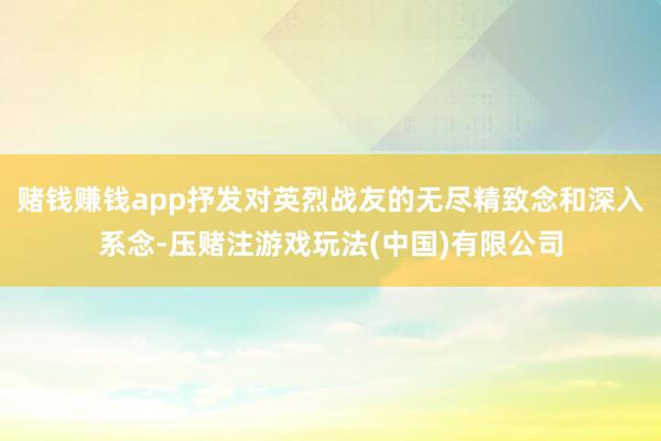 赌钱赚钱app抒发对英烈战友的无尽精致念和深入系念-压赌注游戏玩法(中国)有限公司