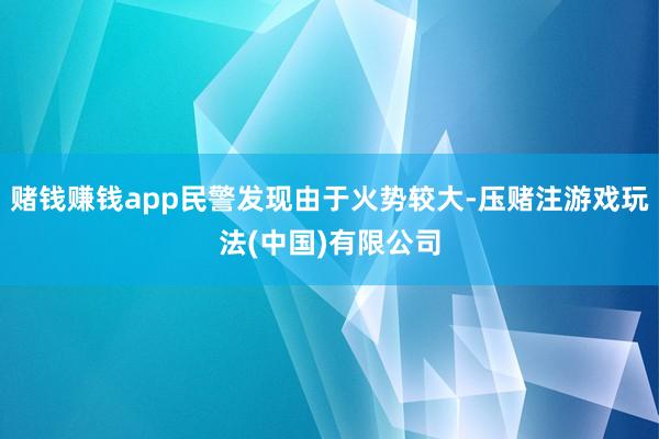 赌钱赚钱app民警发现由于火势较大-压赌注游戏玩法(中国)有限公司