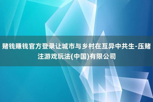 赌钱赚钱官方登录让城市与乡村在互异中共生-压赌注游戏玩法(中国)有限公司