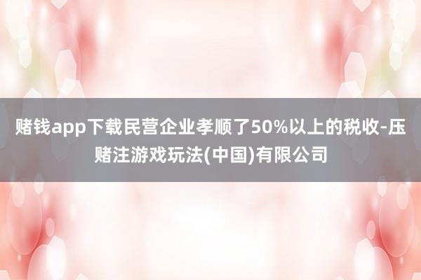 赌钱app下载民营企业孝顺了50%以上的税收-压赌注游戏玩法(中国)有限公司