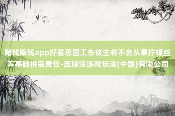 赌钱赚钱app好意思国工东谈主将不会从事拧螺丝等基础拼装责任-压赌注游戏玩法(中国)有限公司