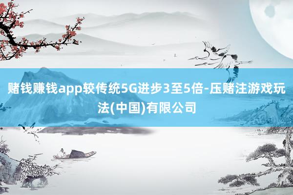 赌钱赚钱app较传统5G进步3至5倍-压赌注游戏玩法(中国)有限公司