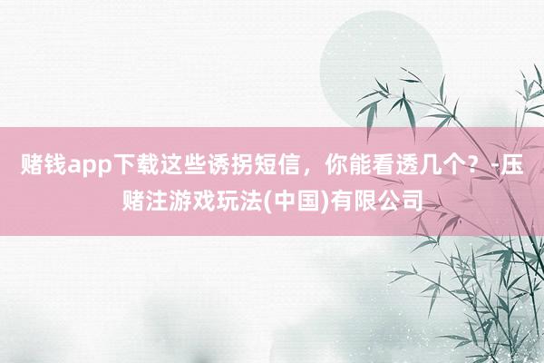 赌钱app下载这些诱拐短信，你能看透几个？-压赌注游戏玩法(中国)有限公司