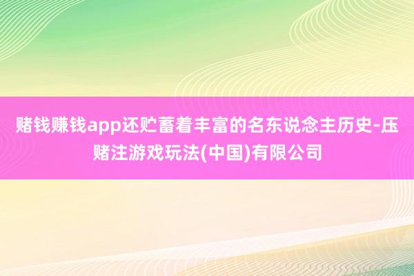 赌钱赚钱app还贮蓄着丰富的名东说念主历史-压赌注游戏玩法(中国)有限公司