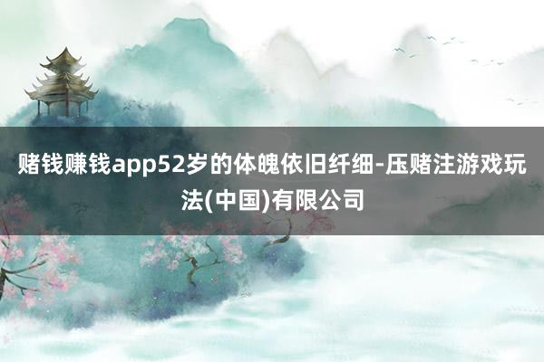 赌钱赚钱app52岁的体魄依旧纤细-压赌注游戏玩法(中国)有限公司