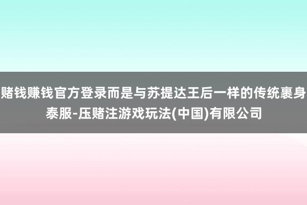赌钱赚钱官方登录而是与苏提达王后一样的传统裹身泰服-压赌注游戏玩法(中国)有限公司