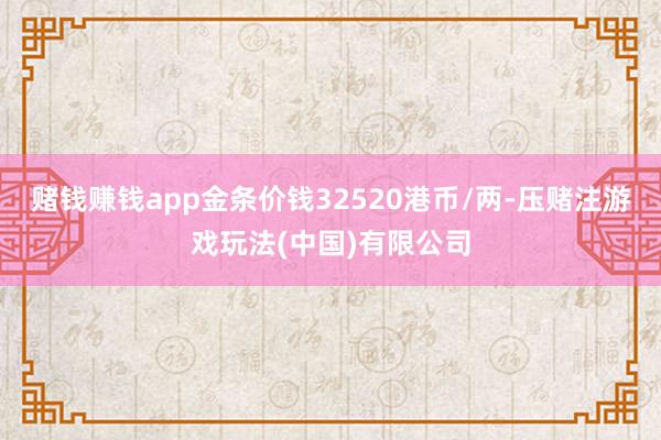 赌钱赚钱app金条价钱32520港币/两-压赌注游戏玩法(中国)有限公司
