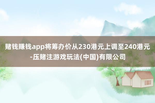 赌钱赚钱app将筹办价从230港元上调至240港元-压赌注游戏玩法(中国)有限公司