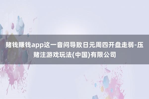 赌钱赚钱app这一音问导致日元周四开盘走弱-压赌注游戏玩法(中国)有限公司
